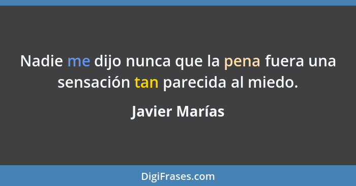 Nadie me dijo nunca que la pena fuera una sensación tan parecida al miedo.... - Javier Marías