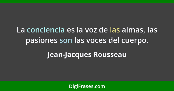 La conciencia es la voz de las almas, las pasiones son las voces del cuerpo.... - Jean-Jacques Rousseau