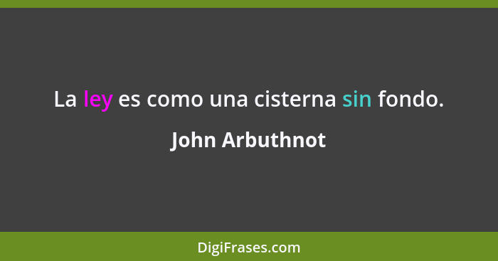 La ley es como una cisterna sin fondo.... - John Arbuthnot