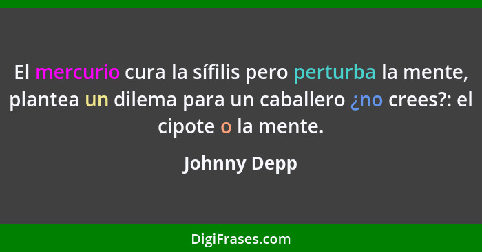 El mercurio cura la sífilis pero perturba la mente, plantea un dilema para un caballero ¿no crees?: el cipote o la mente.... - Johnny Depp