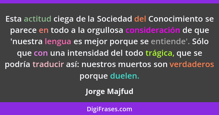 Esta actitud ciega de la Sociedad del Conocimiento se parece en todo a la orgullosa consideración de que 'nuestra lengua es mejor porqu... - Jorge Majfud