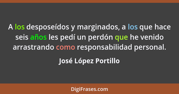A los desposeídos y marginados, a los que hace seis años les pedí un perdón que he venido arrastrando como responsabilidad perso... - José López Portillo