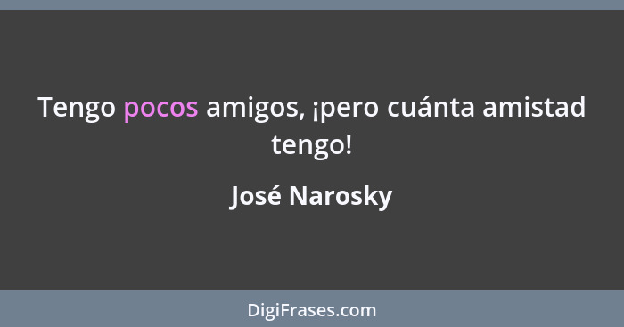 Tengo pocos amigos, ¡pero cuánta amistad tengo!... - José Narosky