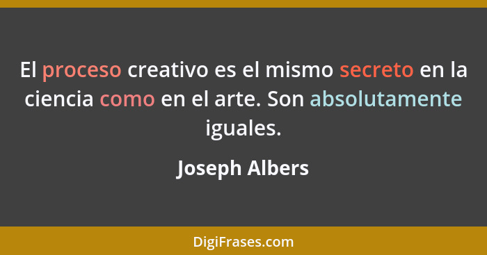 El proceso creativo es el mismo secreto en la ciencia como en el arte. Son absolutamente iguales.... - Joseph Albers