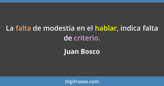 La falta de modestia en el hablar, indica falta de criterio.... - Juan Bosco