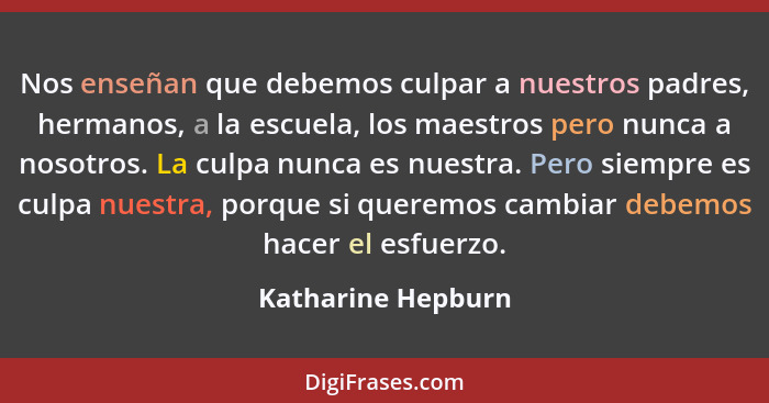 Nos enseñan que debemos culpar a nuestros padres, hermanos, a la escuela, los maestros pero nunca a nosotros. La culpa nunca es nu... - Katharine Hepburn