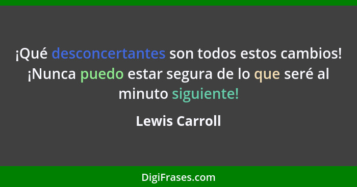 ¡Qué desconcertantes son todos estos cambios! ¡Nunca puedo estar segura de lo que seré al minuto siguiente!... - Lewis Carroll