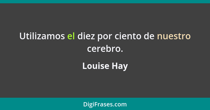 Utilizamos el diez por ciento de nuestro cerebro.... - Louise Hay