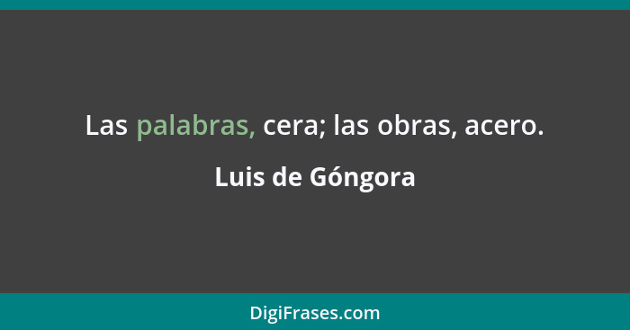 Las palabras, cera; las obras, acero.... - Luis de Góngora