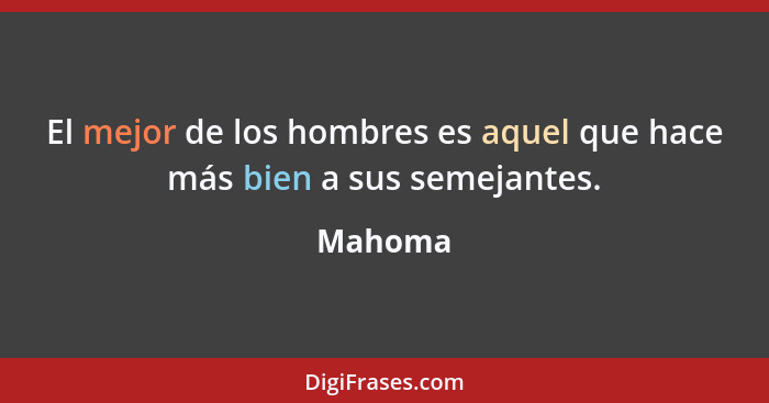 El mejor de los hombres es aquel que hace más bien a sus semejantes.... - Mahoma