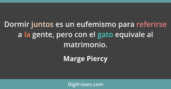 Dormir juntos es un eufemismo para referirse a la gente, pero con el gato equivale al matrimonio.... - Marge Piercy