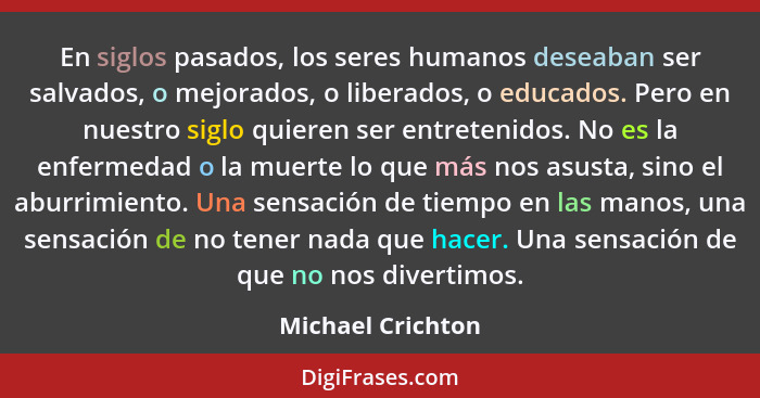 En siglos pasados, los seres humanos deseaban ser salvados, o mejorados, o liberados, o educados. Pero en nuestro siglo quieren ser... - Michael Crichton