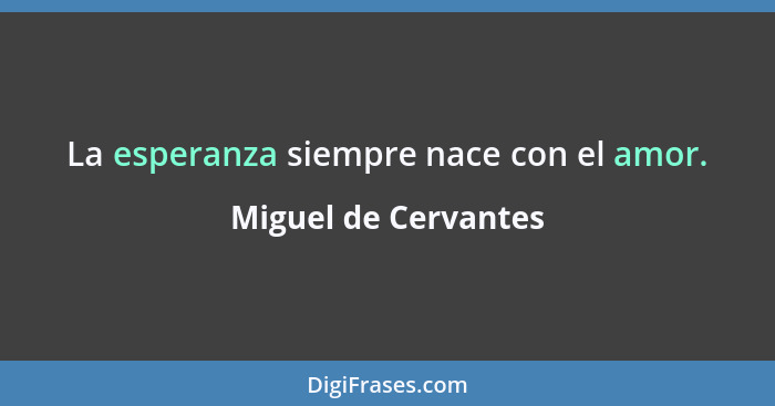 La esperanza siempre nace con el amor.... - Miguel de Cervantes