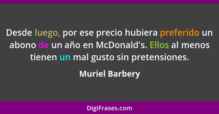 Desde luego, por ese precio hubiera preferido un abono de un año en McDonald's. Ellos al menos tienen un mal gusto sin pretensiones.... - Muriel Barbery