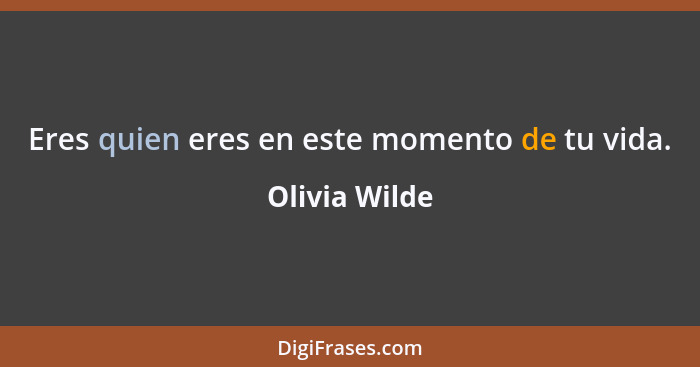 Eres quien eres en este momento de tu vida.... - Olivia Wilde