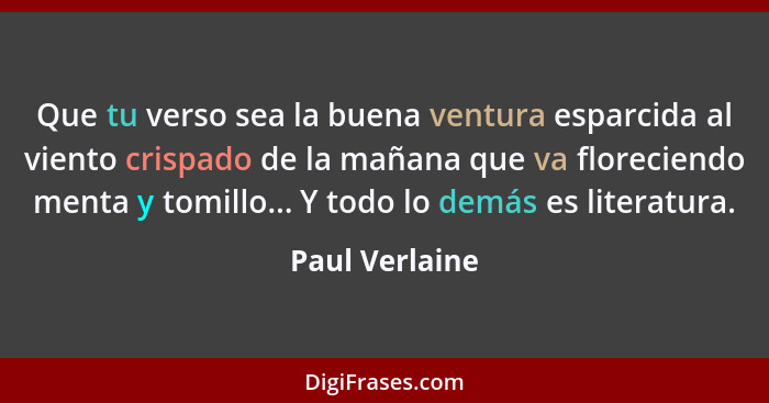 Que tu verso sea la buena ventura esparcida al viento crispado de la mañana que va floreciendo menta y tomillo... Y todo lo demás es l... - Paul Verlaine