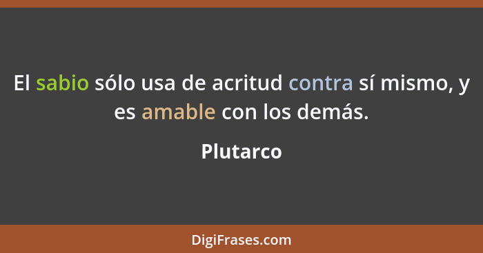 El sabio sólo usa de acritud contra sí mismo, y es amable con los demás.... - Plutarco