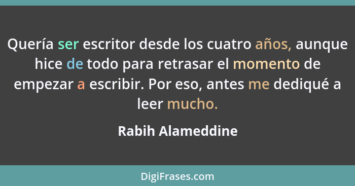 Quería ser escritor desde los cuatro años, aunque hice de todo para retrasar el momento de empezar a escribir. Por eso, antes me de... - Rabih Alameddine