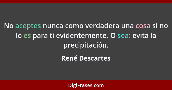 No aceptes nunca como verdadera una cosa si no lo es para ti evidentemente. O sea: evita la precipitación.... - René Descartes