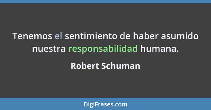Tenemos el sentimiento de haber asumido nuestra responsabilidad humana.... - Robert Schuman