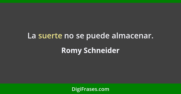 La suerte no se puede almacenar.... - Romy Schneider