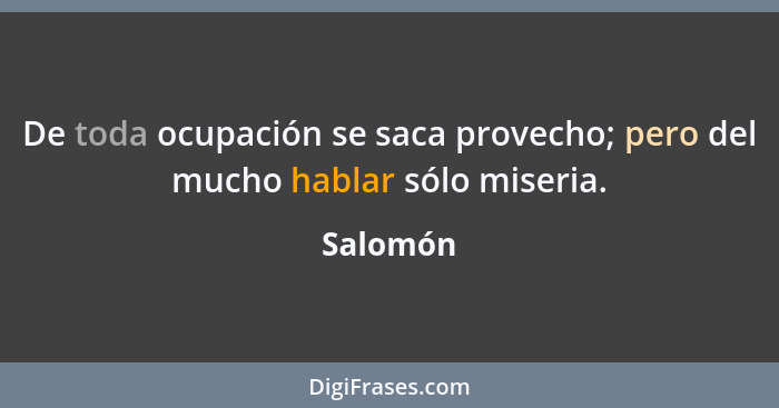 De toda ocupación se saca provecho; pero del mucho hablar sólo miseria.... - Salomón