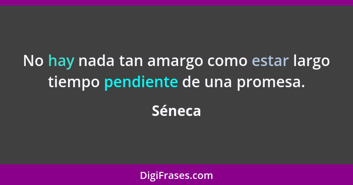 No hay nada tan amargo como estar largo tiempo pendiente de una promesa.... - Séneca