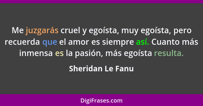 Me juzgarás cruel y egoísta, muy egoísta, pero recuerda que el amor es siempre así. Cuanto más inmensa es la pasión, más egoísta re... - Sheridan Le Fanu