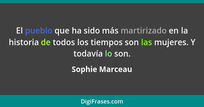 El pueblo que ha sido más martirizado en la historia de todos los tiempos son las mujeres. Y todavía lo son.... - Sophie Marceau