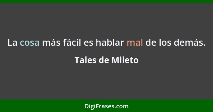 La cosa más fácil es hablar mal de los demás.... - Tales de Mileto