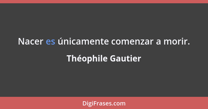 Nacer es únicamente comenzar a morir.... - Théophile Gautier