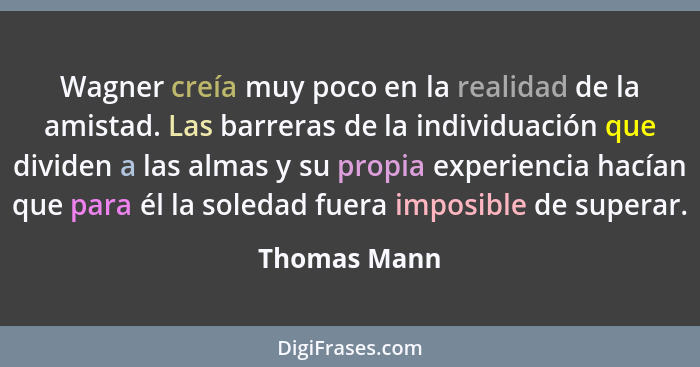 Wagner creía muy poco en la realidad de la amistad. Las barreras de la individuación que dividen a las almas y su propia experiencia hac... - Thomas Mann