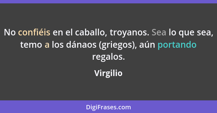 No confiéis en el caballo, troyanos. Sea lo que sea, temo a los dánaos (griegos), aún portando regalos.... - Virgilio