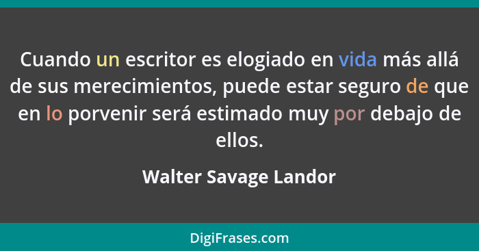 Cuando un escritor es elogiado en vida más allá de sus merecimientos, puede estar seguro de que en lo porvenir será estimado mu... - Walter Savage Landor