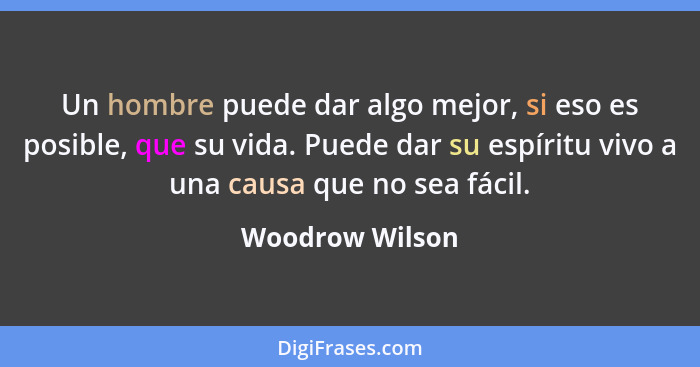 Un hombre puede dar algo mejor, si eso es posible, que su vida. Puede dar su espíritu vivo a una causa que no sea fácil.... - Woodrow Wilson