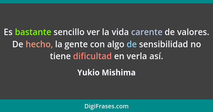 Es bastante sencillo ver la vida carente de valores. De hecho, la gente con algo de sensibilidad no tiene dificultad en verla así.... - Yukio Mishima