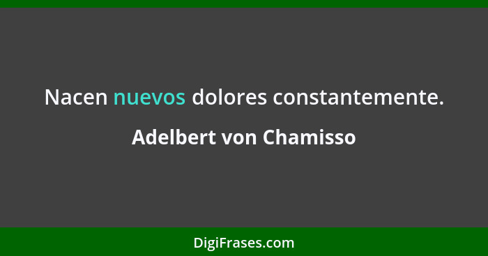 Nacen nuevos dolores constantemente.... - Adelbert von Chamisso