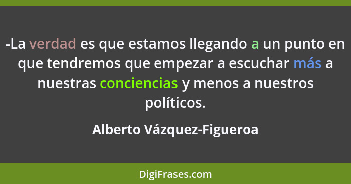 -La verdad es que estamos llegando a un punto en que tendremos que empezar a escuchar más a nuestras conciencias y menos a... - Alberto Vázquez-Figueroa