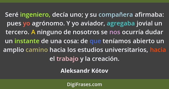 Seré ingeniero, decía uno; y su compañera afirmaba: pues yo agrónomo. Y yo aviador, agregaba jovial un tercero. A ninguno de nosotro... - Aleksandr Kótov