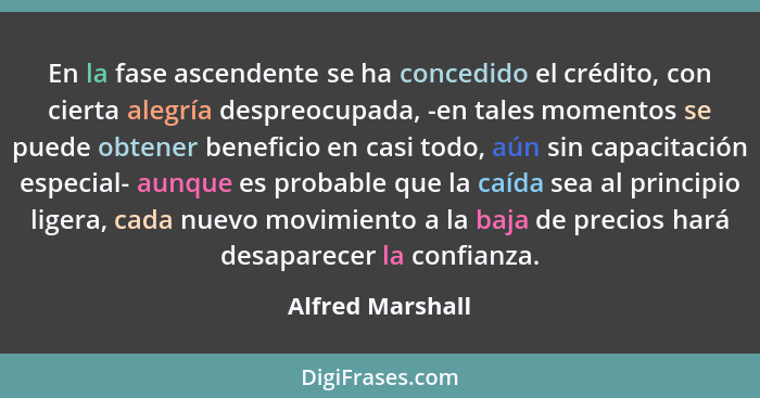 En la fase ascendente se ha concedido el crédito, con cierta alegría despreocupada, -en tales momentos se puede obtener beneficio en... - Alfred Marshall