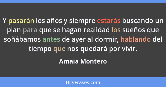 Y pasarán los años y siempre estarás buscando un plan para que se hagan realidad los sueños que soñábamos antes de ayer al dormir, hab... - Amaia Montero