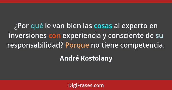 ¿Por qué le van bien las cosas al experto en inversiones con experiencia y consciente de su responsabilidad? Porque no tiene compete... - André Kostolany