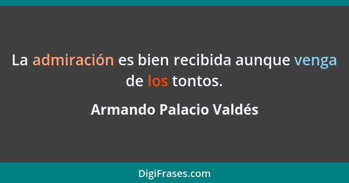 La admiración es bien recibida aunque venga de los tontos.... - Armando Palacio Valdés