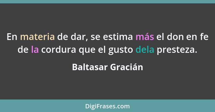 En materia de dar, se estima más el don en fe de la cordura que el gusto dela presteza.... - Baltasar Gracián