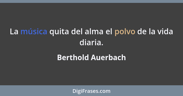 La música quita del alma el polvo de la vida diaria.... - Berthold Auerbach