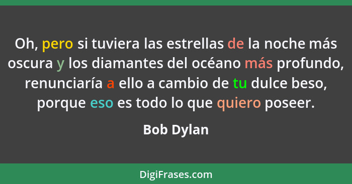 Oh, pero si tuviera las estrellas de la noche más oscura y los diamantes del océano más profundo, renunciaría a ello a cambio de tu dulce... - Bob Dylan