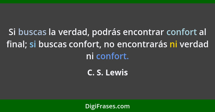 Si buscas la verdad, podrás encontrar confort al final; si buscas confort, no encontrarás ni verdad ni confort.... - C. S. Lewis