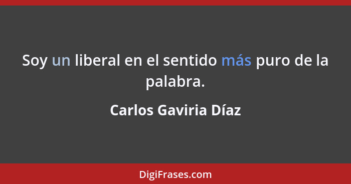 Soy un liberal en el sentido más puro de la palabra.... - Carlos Gaviria Díaz