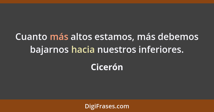 Cuanto más altos estamos, más debemos bajarnos hacia nuestros inferiores.... - Cicerón