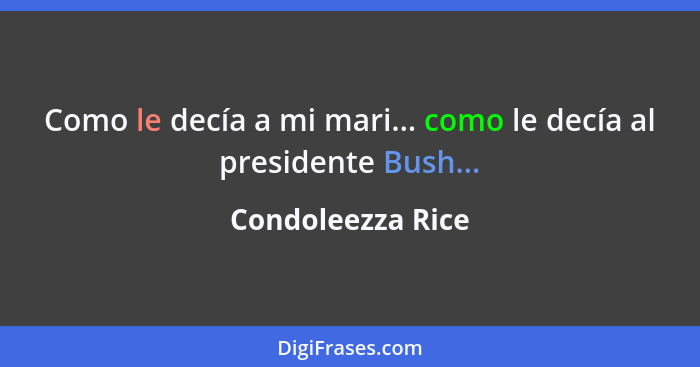 Como le decía a mi mari... como le decía al presidente Bush...... - Condoleezza Rice